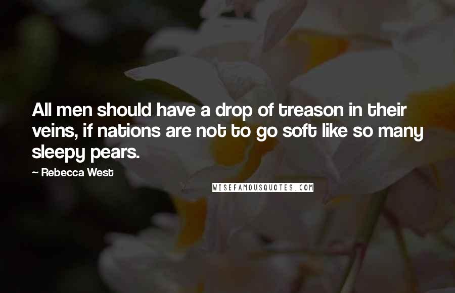 Rebecca West Quotes: All men should have a drop of treason in their veins, if nations are not to go soft like so many sleepy pears.