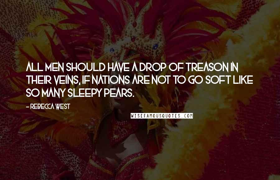 Rebecca West Quotes: All men should have a drop of treason in their veins, if nations are not to go soft like so many sleepy pears.