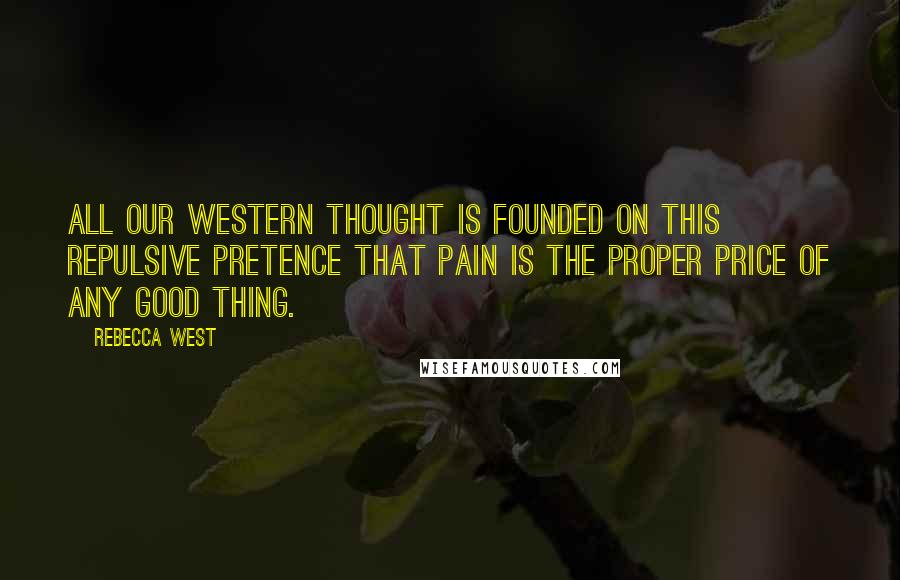 Rebecca West Quotes: All our Western thought is founded on this repulsive pretence that pain is the proper price of any good thing.