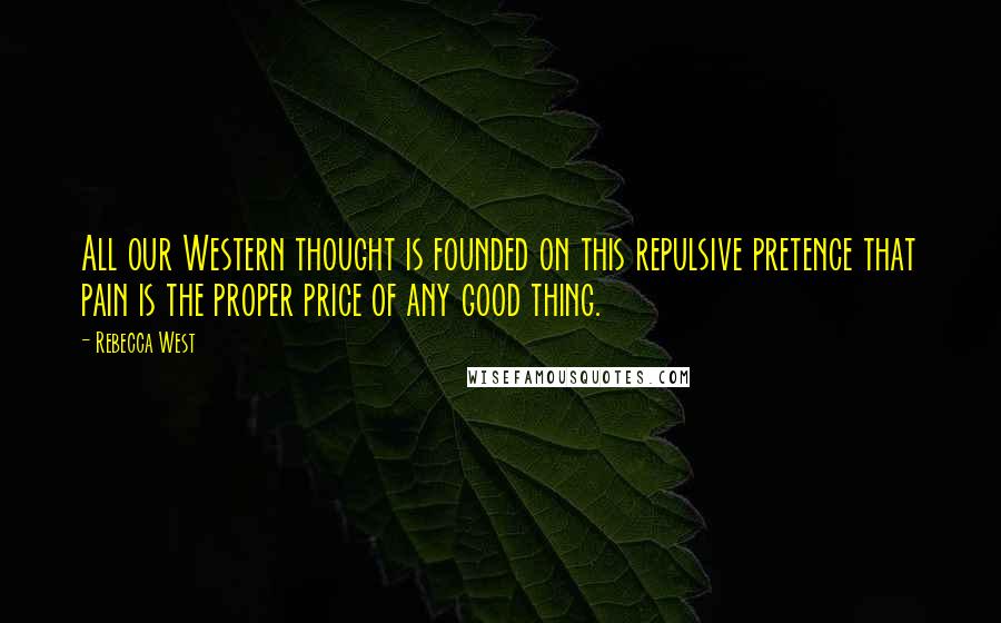 Rebecca West Quotes: All our Western thought is founded on this repulsive pretence that pain is the proper price of any good thing.