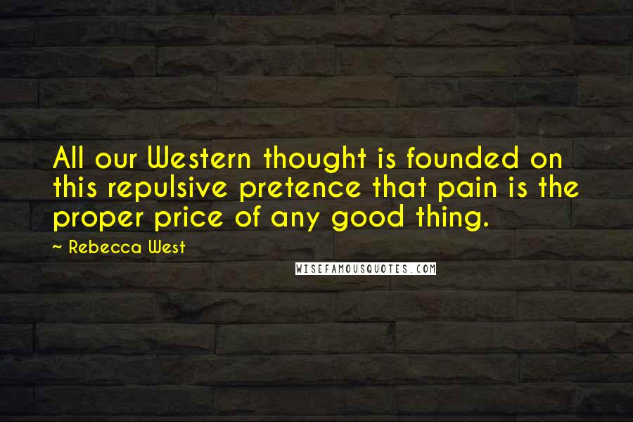 Rebecca West Quotes: All our Western thought is founded on this repulsive pretence that pain is the proper price of any good thing.