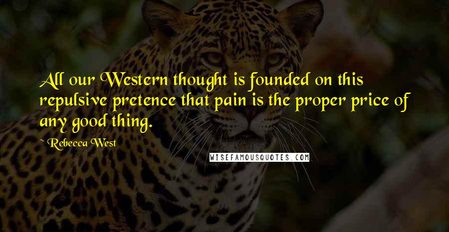 Rebecca West Quotes: All our Western thought is founded on this repulsive pretence that pain is the proper price of any good thing.