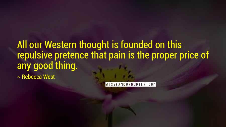 Rebecca West Quotes: All our Western thought is founded on this repulsive pretence that pain is the proper price of any good thing.