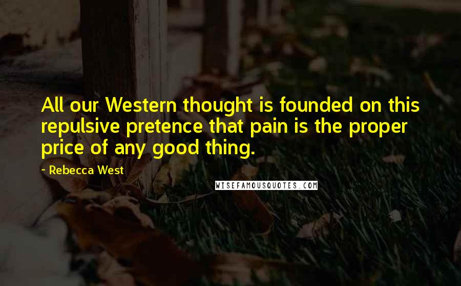 Rebecca West Quotes: All our Western thought is founded on this repulsive pretence that pain is the proper price of any good thing.