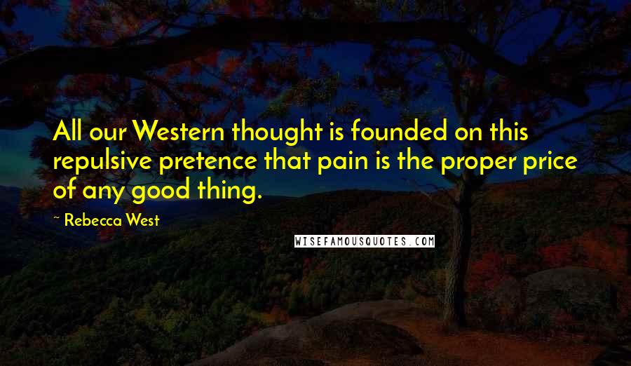 Rebecca West Quotes: All our Western thought is founded on this repulsive pretence that pain is the proper price of any good thing.