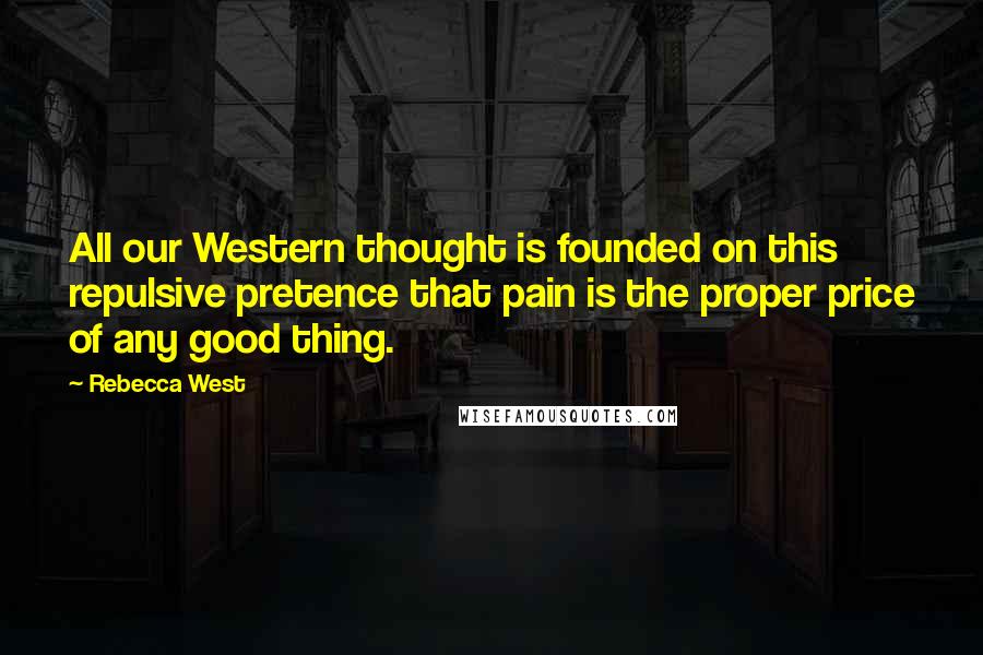 Rebecca West Quotes: All our Western thought is founded on this repulsive pretence that pain is the proper price of any good thing.