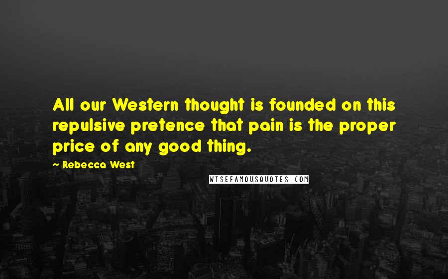 Rebecca West Quotes: All our Western thought is founded on this repulsive pretence that pain is the proper price of any good thing.