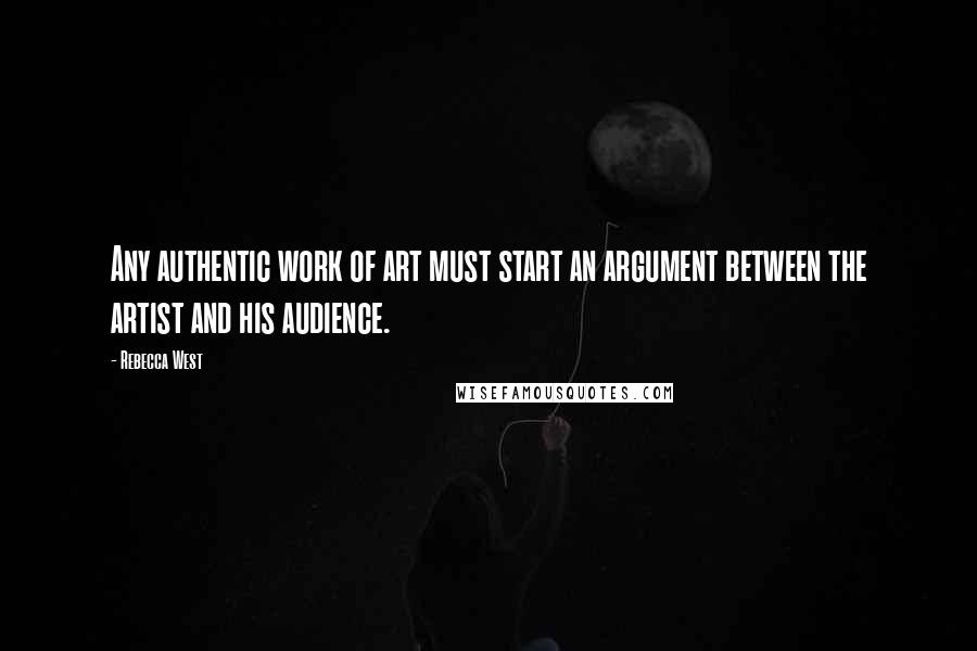 Rebecca West Quotes: Any authentic work of art must start an argument between the artist and his audience.