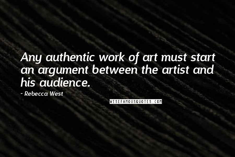 Rebecca West Quotes: Any authentic work of art must start an argument between the artist and his audience.