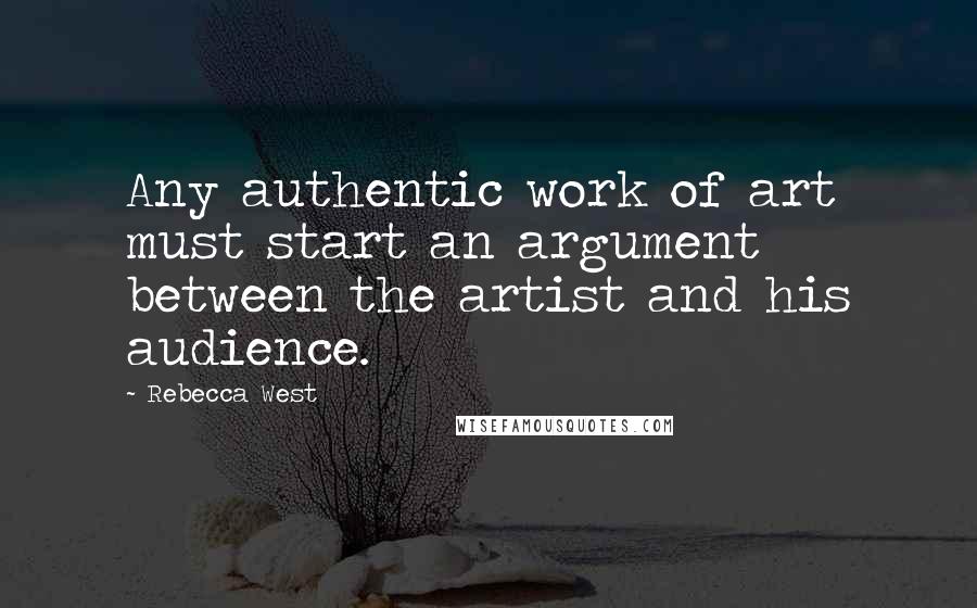 Rebecca West Quotes: Any authentic work of art must start an argument between the artist and his audience.