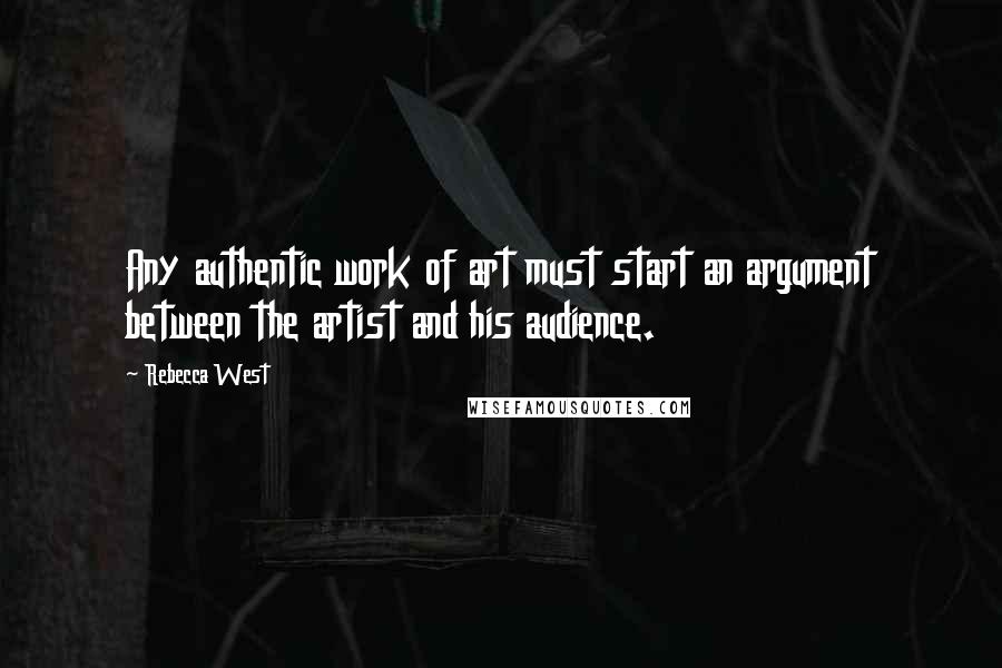 Rebecca West Quotes: Any authentic work of art must start an argument between the artist and his audience.