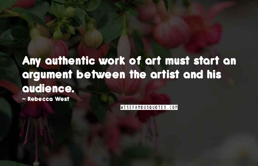 Rebecca West Quotes: Any authentic work of art must start an argument between the artist and his audience.