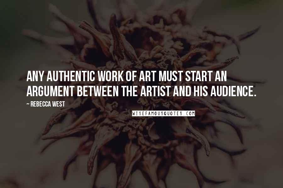 Rebecca West Quotes: Any authentic work of art must start an argument between the artist and his audience.