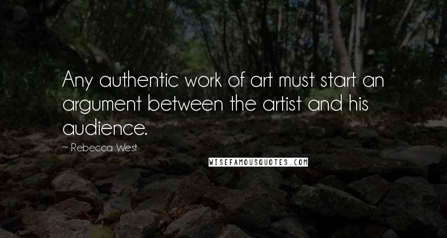 Rebecca West Quotes: Any authentic work of art must start an argument between the artist and his audience.