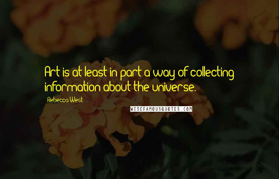 Rebecca West Quotes: Art is at least in part a way of collecting information about the universe.