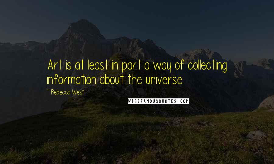 Rebecca West Quotes: Art is at least in part a way of collecting information about the universe.