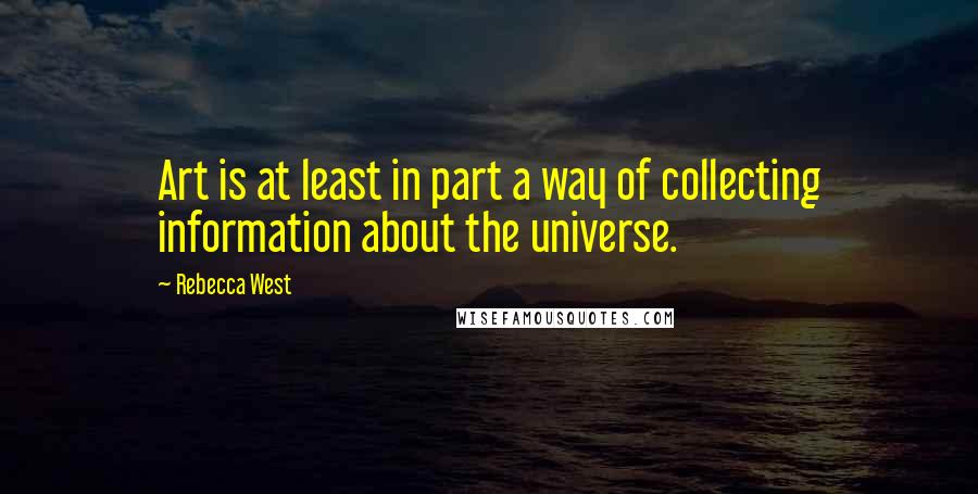 Rebecca West Quotes: Art is at least in part a way of collecting information about the universe.