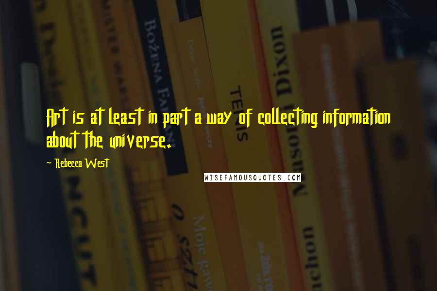 Rebecca West Quotes: Art is at least in part a way of collecting information about the universe.