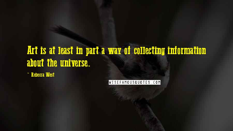 Rebecca West Quotes: Art is at least in part a way of collecting information about the universe.