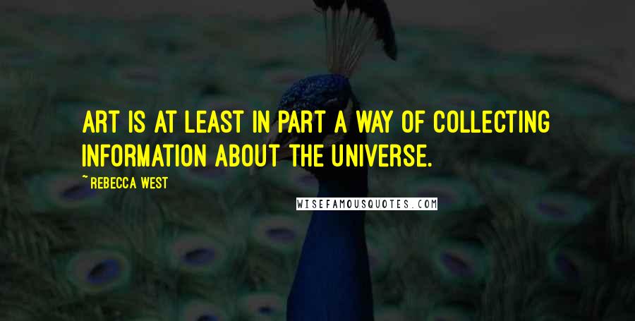 Rebecca West Quotes: Art is at least in part a way of collecting information about the universe.