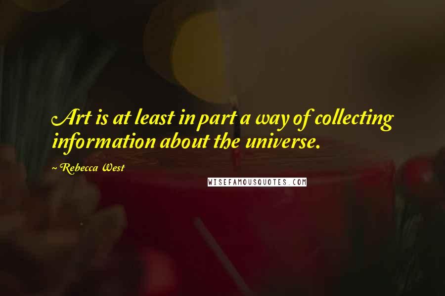 Rebecca West Quotes: Art is at least in part a way of collecting information about the universe.