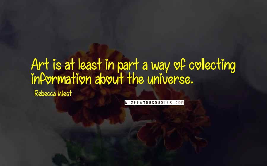 Rebecca West Quotes: Art is at least in part a way of collecting information about the universe.