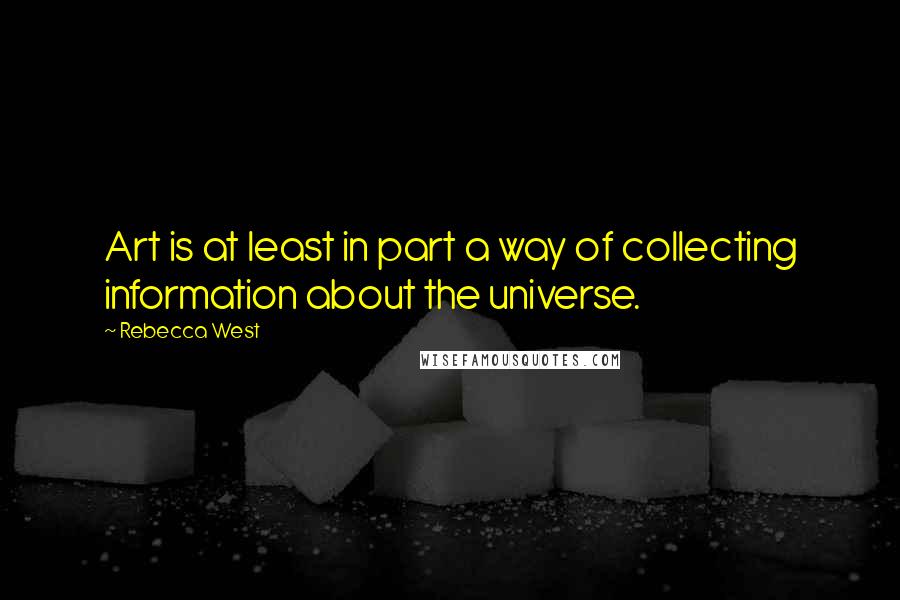 Rebecca West Quotes: Art is at least in part a way of collecting information about the universe.