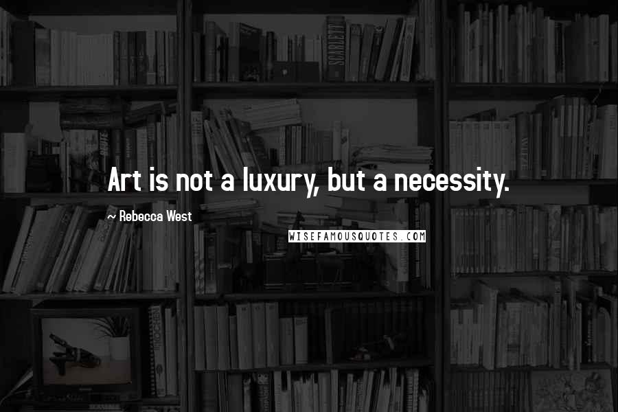 Rebecca West Quotes: Art is not a luxury, but a necessity.