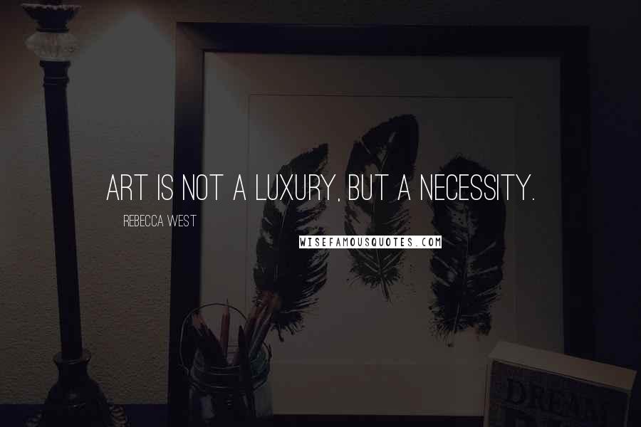 Rebecca West Quotes: Art is not a luxury, but a necessity.