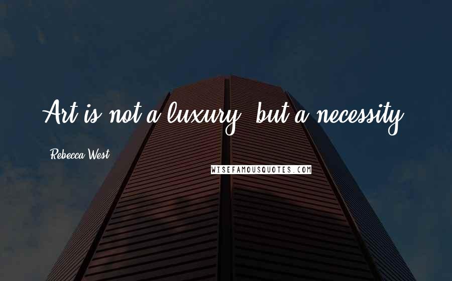 Rebecca West Quotes: Art is not a luxury, but a necessity.