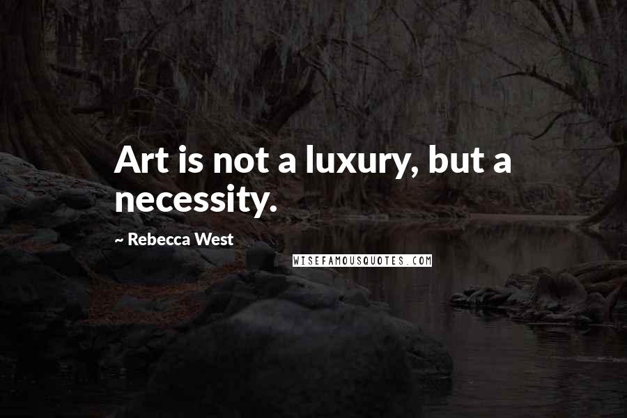 Rebecca West Quotes: Art is not a luxury, but a necessity.