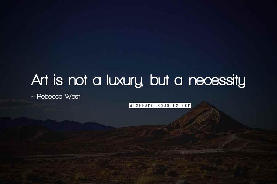 Rebecca West Quotes: Art is not a luxury, but a necessity.