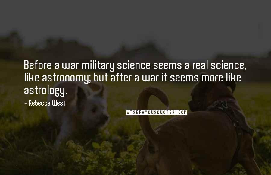 Rebecca West Quotes: Before a war military science seems a real science, like astronomy; but after a war it seems more like astrology.