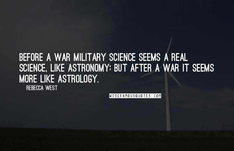 Rebecca West Quotes: Before a war military science seems a real science, like astronomy; but after a war it seems more like astrology.