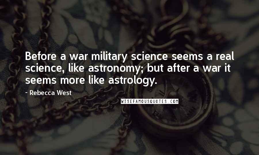 Rebecca West Quotes: Before a war military science seems a real science, like astronomy; but after a war it seems more like astrology.