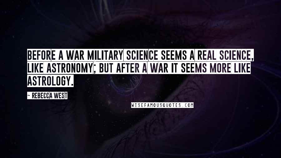 Rebecca West Quotes: Before a war military science seems a real science, like astronomy; but after a war it seems more like astrology.