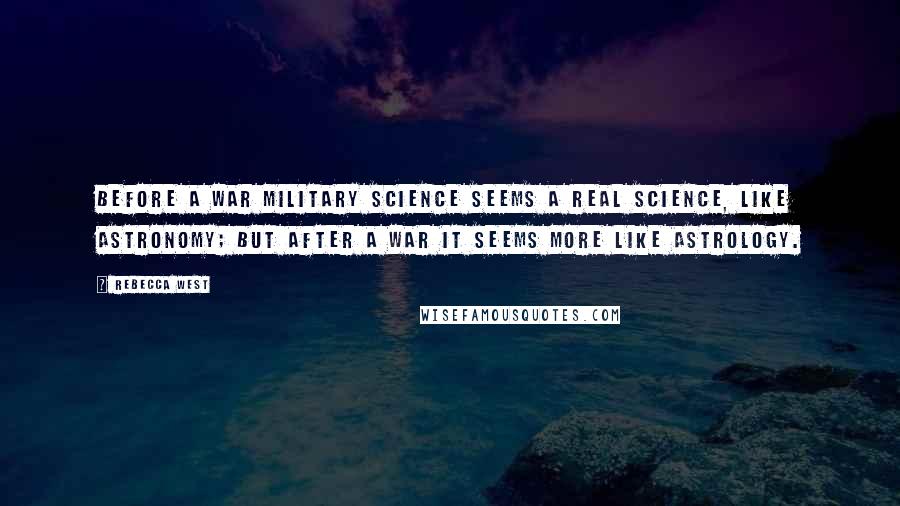 Rebecca West Quotes: Before a war military science seems a real science, like astronomy; but after a war it seems more like astrology.