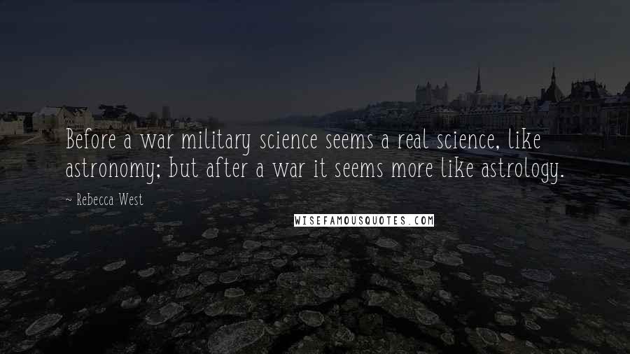 Rebecca West Quotes: Before a war military science seems a real science, like astronomy; but after a war it seems more like astrology.