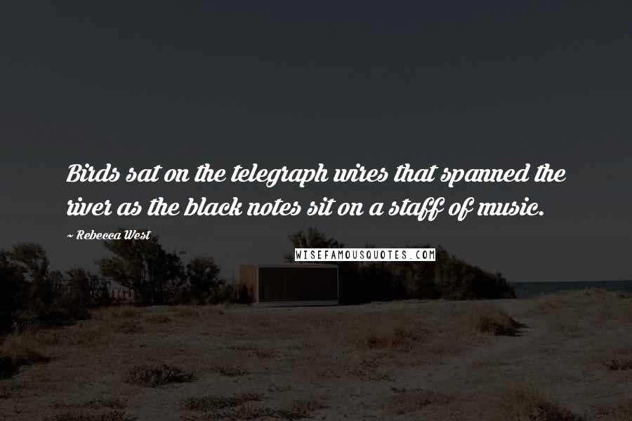 Rebecca West Quotes: Birds sat on the telegraph wires that spanned the river as the black notes sit on a staff of music.