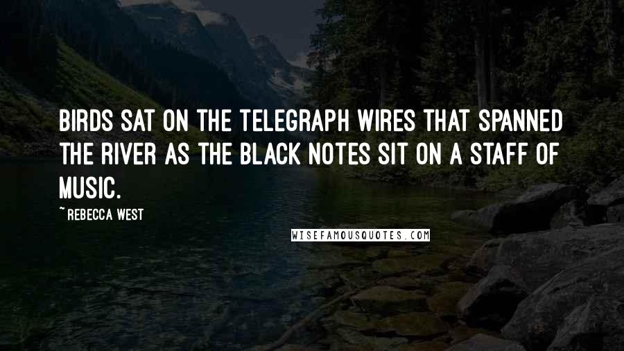 Rebecca West Quotes: Birds sat on the telegraph wires that spanned the river as the black notes sit on a staff of music.