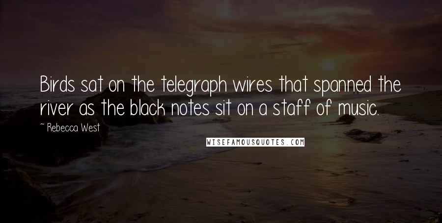 Rebecca West Quotes: Birds sat on the telegraph wires that spanned the river as the black notes sit on a staff of music.