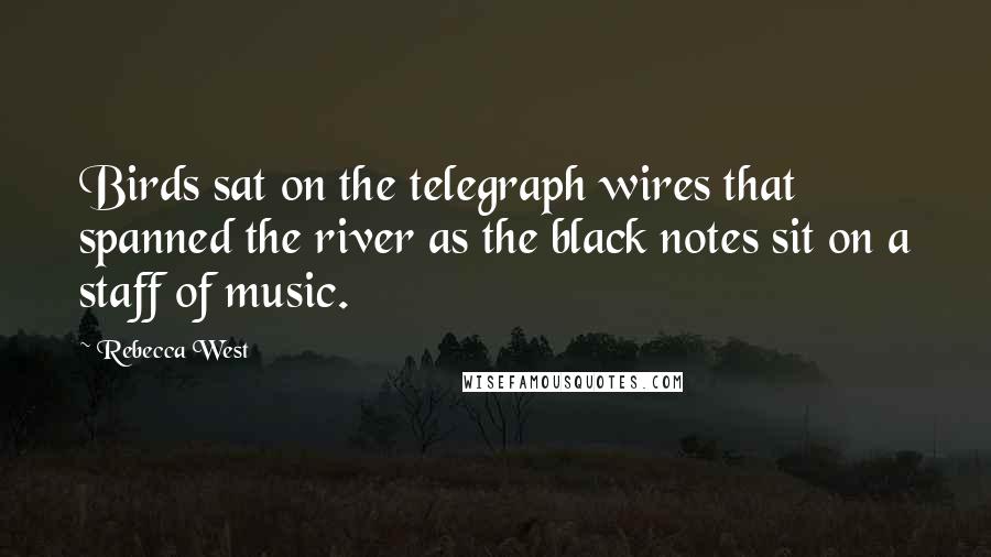 Rebecca West Quotes: Birds sat on the telegraph wires that spanned the river as the black notes sit on a staff of music.