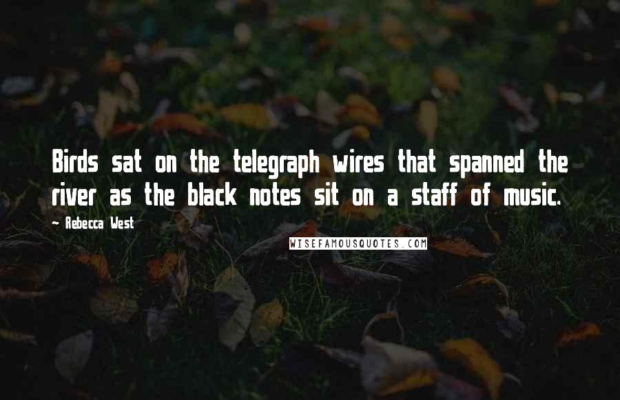 Rebecca West Quotes: Birds sat on the telegraph wires that spanned the river as the black notes sit on a staff of music.