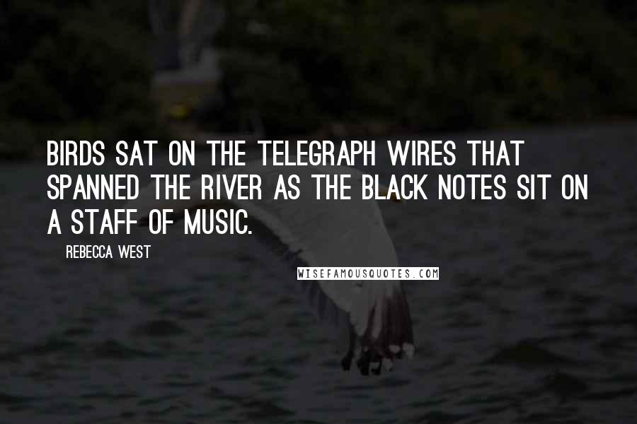 Rebecca West Quotes: Birds sat on the telegraph wires that spanned the river as the black notes sit on a staff of music.