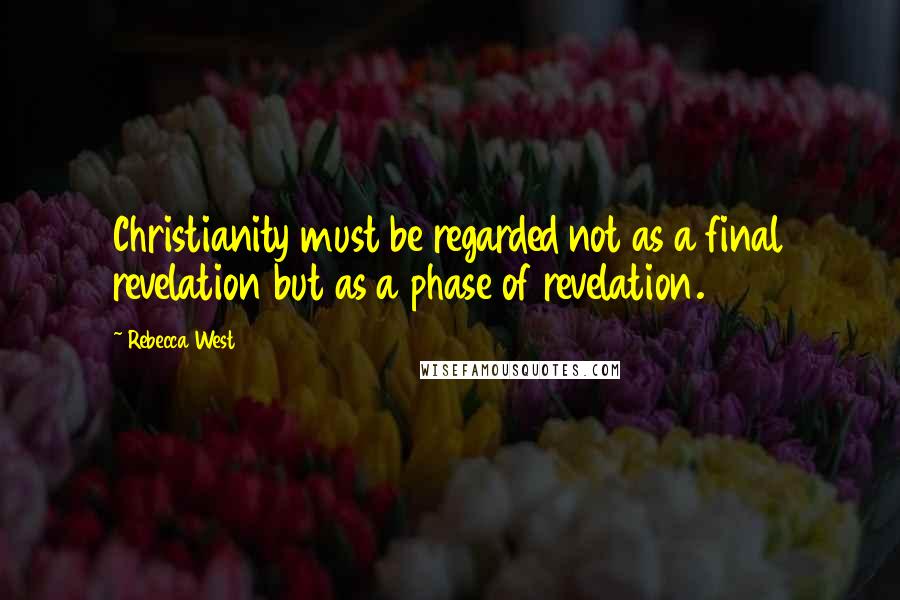 Rebecca West Quotes: Christianity must be regarded not as a final revelation but as a phase of revelation.