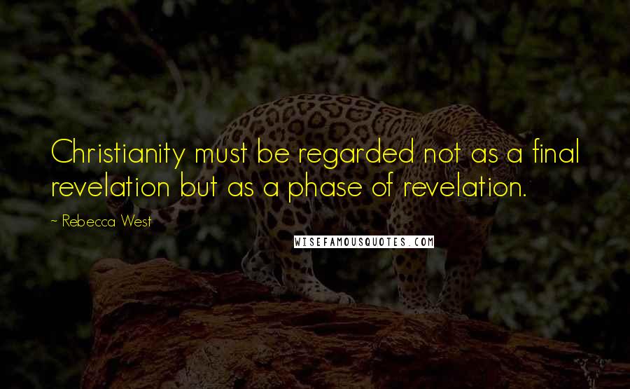 Rebecca West Quotes: Christianity must be regarded not as a final revelation but as a phase of revelation.