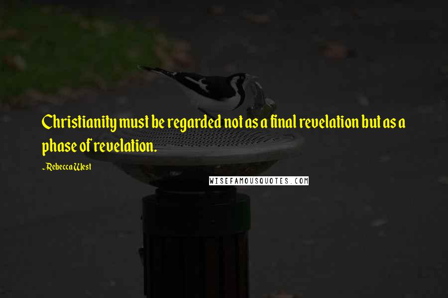 Rebecca West Quotes: Christianity must be regarded not as a final revelation but as a phase of revelation.