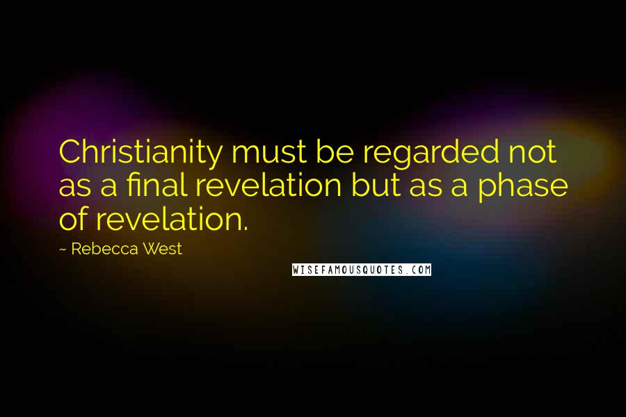 Rebecca West Quotes: Christianity must be regarded not as a final revelation but as a phase of revelation.