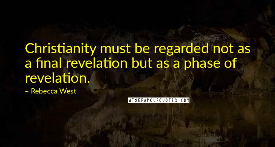 Rebecca West Quotes: Christianity must be regarded not as a final revelation but as a phase of revelation.