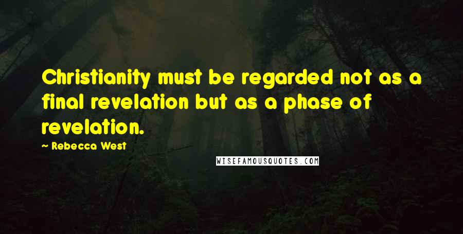 Rebecca West Quotes: Christianity must be regarded not as a final revelation but as a phase of revelation.